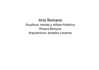 Arte Romano 
Escultura: retrato y relieve histórico 
          Pintura Romana    
  Arquitectura: templos y teatros   
 