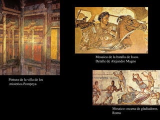 Pintura de la villa de los
misterios.Pompeya
Mosaico de la batalla de Issos.
Detalle de Alejandro Magno
Mosaico: escena de gladiadores.
Roma
 