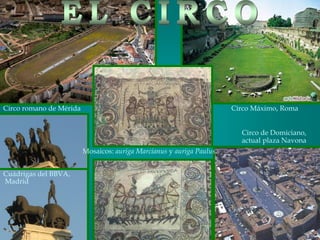 Circo romano de Mérida Circo Máximo, Roma
Circo de Domiciano,
actual plaza Navona
Cuádrigas del BBVA,
Madrid
Mosaicos: auriga Marcianus y auriga Paulus.
 