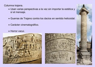 Columna trajana.
 Usan varias perspectivas a la vez sin importar la estética y
sí el mensaje.
 Guerras de Trajano contra los dacios en sentido helicoidal.
 Carácter cinematográfico.
 Horror vacui.
 