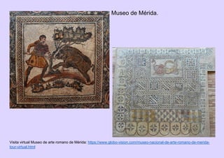Museo de Mérida.
Visita virtual Museo de arte romano de Mérida: https://www.globo-vision.com/museo-nacional-de-arte-romano-de-merida-
tour-virtual.html
 