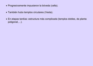  Progresivamente impusieron la bóveda (cella).
 También hubo templos circulares (Vesta).
 En etapas tardías: estructura más complicada (templos dobles, de planta
poligonal,…).
 