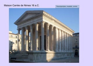 Maison Carrée de Nimes 16 a.C. Pseudoperíptero, hexástilo, corintio.
 