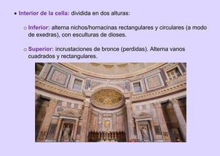  Interior de la cella: dividida en dos alturas:
o Inferior: alterna nichos/hornacinas rectangulares y circulares (a modo
de exedras), con esculturas de dioses.
o Superior: incrustaciones de bronce (perdidas). Alterna vanos
cuadrados y rectangulares.
 