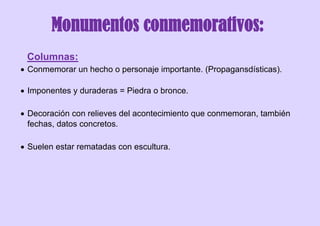 Monumentos conmemorativos:
Columnas:
 Conmemorar un hecho o personaje importante. (Propagansdísticas).
 Imponentes y duraderas = Piedra o bronce.
 Decoración con relieves del acontecimiento que conmemoran, también
fechas, datos concretos.
 Suelen estar rematadas con escultura.
 