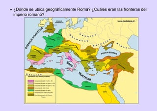  ¿Dónde se ubica geográficamente Roma? ¿Cuáles eran las fronteras del
imperio romano?
 