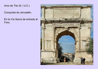 Arco de Tito (S. I d.C.)
Conquista de Jerusalén.
En la Vía Sacra de entrada al
Foro.
 
