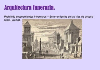 Arquitectura funeraria.
Prohibido enterramientos intramuros = Enterramientos en las vías de acceso
(Apia, Latina).
 