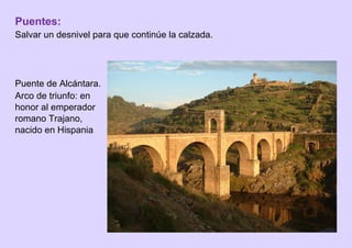 Puentes:
Salvar un desnivel para que continúe la calzada.
Puente de Alcántara.
Arco de triunfo: en
honor al emperador
romano Trajano,
nacido en Hispania
 