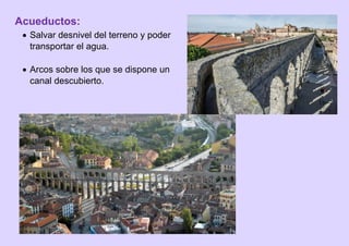 Acueductos:
 Salvar desnivel del terreno y poder
transportar el agua.
 Arcos sobre los que se dispone un
canal descubierto.
 
