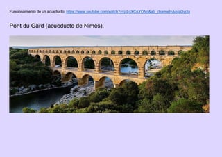Funcionamiento de un acueducto: https://www.youtube.com/watch?v=jxLgXCAYONo&ab_channel=AqvaDvcta
Pont du Gard (acueducto de Nimes).
 