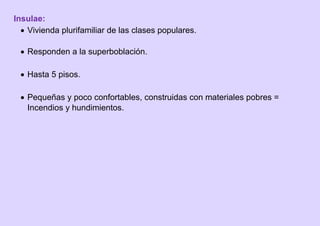 Insulae:
 Vivienda plurifamiliar de las clases populares.
 Responden a la superboblación.
 Hasta 5 pisos.
 Pequeñas y poco confortables, construidas con materiales pobres =
Incendios y hundimientos.
 