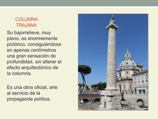 COLUMNA
TRAJANA
Su bajorrelieve, muy
plano, es enormemente
pictórico, consiguiéndose
en apenas centímetros
una gran sensación de
profundidad, sin alterar el
efecto arquitectónico de
la columna.
Es una obra oficial, arte
al servicio de la
propaganda política.
 