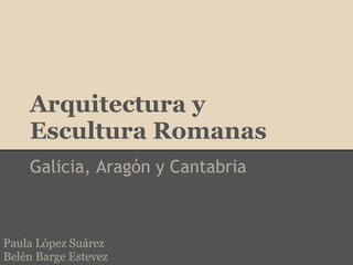 Arquitectura y
    Escultura Romanas
    Galicia, Aragón y Cantabria



Paula López Suárez
Belén Barge Estevez
 