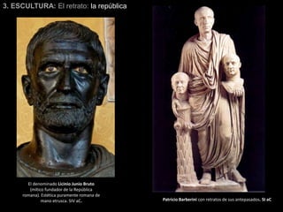 3. ESCULTURA: El retrato: la república
El denominado Licinio Junio Bruto
(mítico fundador de la República
romana). Estética puramente romana de
mano etrusca. SIV aC. Patricio Barberini con retratos de sus antepasados. SI aC
 