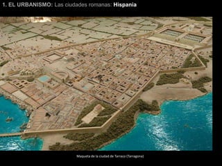 1. EL URBANISMO: Las ciudades romanas: Hispania
Maqueta de la ciudad de Tarraco (Tarragona)
 