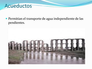 Acueductos
Permitían el transporte de agua independiente de las
pendientes.