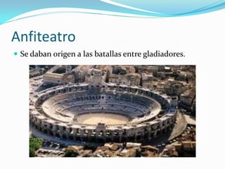 Anfiteatro
Se daban origen a las batallas entre gladiadores.