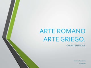 ARTE ROMANO
ARTE GRIEGO.
CARACTERISTICAS.
Verónica Hernández
21.046.860
 