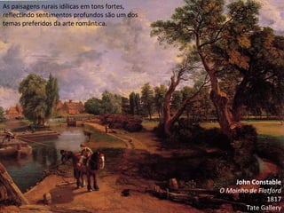John Constable O Moinho de Flatford 1817 Tate Gallery As paisagens rurais idílicas em tons fortes, reflectindo sentimentos profundos são um dos temas preferidos da arte romântica. 