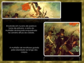 A multidão de revoltosos guiada pela Liberdade  ao longo dos corpos. Envolvido em nuvens de poeira e fumo de pólvora, o resto da multidão alvoroçada enquadrada no cenário difuso da cidade. 