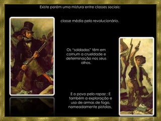 Existe porém uma mistura entre classes sociais:  A  classe média pelo revolucionário.  E o povo pelo rapaz ; E também a exploração e uso de armas de fogo, nomeadamente pistolas.  Os “soldados” têm em comum a crueldade e determinação nos seus olhos. 