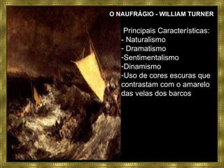 O NAUFRÁGIO - WILLIAM TURNER  Principais Características: - Naturalismo Dramatismo Sentimentalismo Dinamismo Uso de cores escuras que contrastam com o amarelo das velas dos barcos 