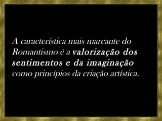 A característica mais marcante do Romantismo é a  valorização dos sentimentos e da imaginação   como princípios da criação artística. 