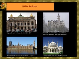 Ópera de Paris – Charles Garnier, 1861-1875 Palácio da Neuschwanstein – Eduard Riedel e Georg von Dollmann, 1868-1886, Alemanha Parlamento de Londres – Charles Barry e Augustus Plugin - 1835 Pavilhão Real – John Nash, 1818, Inglaterra Edifícios Românticos 