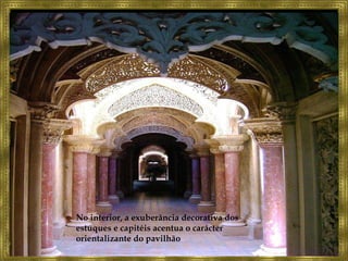No interior, a exuberância decorativa dos estuques e capitéis acentua o carácter orientalizante do pavilhão 