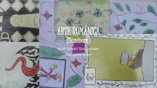 Profª Silméri Tünnermann
Disciplina: Artes
ARTE ROMÂNICA
(Iluminura)