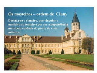 Os mosteiros – ordem de Cluny
Destaca-se o claustro, por vincular o
mosteiro ao templo e por ser a dependência
mais bem cuidada do ponto de vista
artístico.
 
