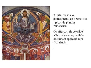 A estilização e o
alongamento de figuras são
típicos da pintura
romanesca.
Os afrescos, de colorido
sóbrio e escuros, também
costumam aparecer com
frequência.
.
 