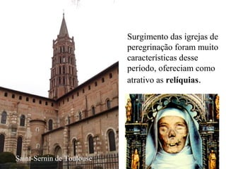 Surgimento das igrejas de
peregrinação foram muito
características desse
período, ofereciam como
atrativo as relíquias.
Saint-Sernin de Toulouse
 