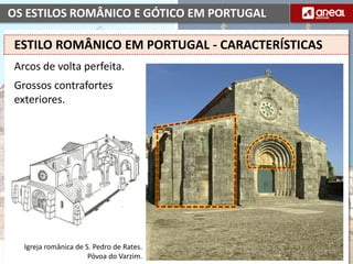 OS ESTILOS ROMÂNICO E GÓTICO EM PORTUGAL
Arcos de volta perfeita.
Grossos contrafortes
exteriores.
ESTILO ROMÂNICO EM PORTUGAL - CARACTERÍSTICAS
Igreja românica de S. Pedro de Rates.
Póvoa do Varzim.
 