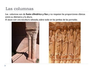 Las columnas
Las columnas son de fuste cilíndrico y liso y no respetan las proporciones clásicas
entre su diámetro y la altura.
A veces con una escultura adosada, sobre todo en las jambas de las portadas.
 