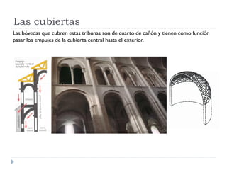 Las cubiertas
Las bóvedas que cubren estas tribunas son de cuarto de cañón y tienen como función
pasar los empujes de la cubierta central hasta el exterior.
 