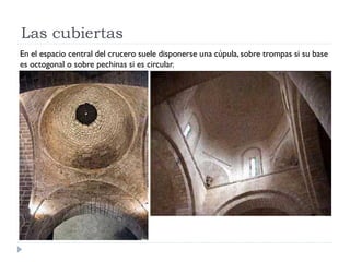 Las cubiertas
En el espacio central del crucero suele disponerse una cúpula, sobre trompas si su base
es octogonal o sobre pechinas si es circular.
 