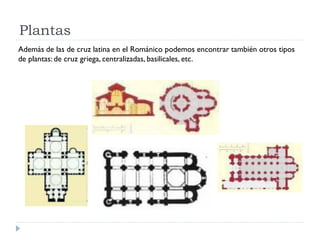 Plantas
Además de las de cruz latina en el Románico podemos encontrar también otros tipos
de plantas: de cruz griega, centralizadas, basilicales, etc.
 