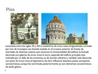 Pisa




Levantado entre los siglos XI y XII: la catedral es de cinco naves longitudinales cortadas
por tres de transepto, con bóveda ovalada en el crucero, exterior de franjas de
mármoles de distintos colores que remarcan la horizontalidad del edificio, la fachada
decorada con galerías de arcos vivos; la torre, separada del edificio principal, está
inclinada por un fallo de los cimientos, es de sección cilíndrica y también está decorada
con pisos de arcos vivos; el baptisterio, de clara influencia bizantina, posee semejantes
características, aunque fue terminada posteriormente ya con elementos característicos
de estilo gótico.
 