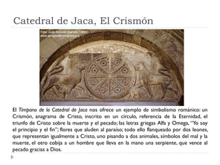 Catedral de Jaca, El Crismón




El Tímpano de la Catedral de Jaca nos ofrece un ejemplo de simbolismo románico: un
Crismó...
