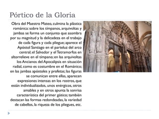 Pórtico de la Gloria
 Obra del Maestro Mateo, culmina la plástica
  románica: sobre los tímpanos, arquivoltas y
   jambas ...