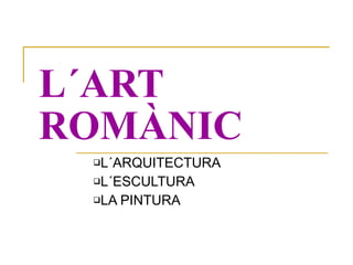 L´ART ROMÀNIC <ul><ul><li>L´ARQUITECTURA </li></ul></ul><ul><ul><li>L´ESCULTURA </li></ul></ul><ul><ul><li>LA PINTURA </li...