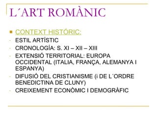 L´ART ROMÀNIC <ul><li>CONTEXT HISTÓRIC: </li></ul><ul><li>ESTIL ARTÍSTIC </li></ul><ul><li>CRONOLOGÍA: S. XI – XII – XIII ...
