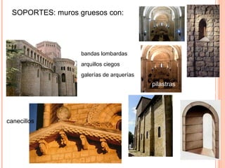 ELEMENTOS SUSTENTANTES
 SOPORTES: muros gruesos con:




                bandas lombardas
                arquillos ciegos
                galerías de arquerías
                                              pilastras   Vanos
                                                          abocinados



canecillos




                                        contrafuertes
 