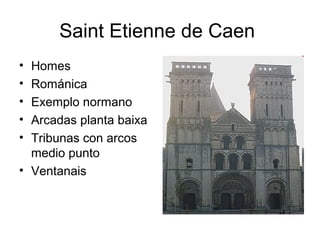 Saint Etienne de Caen
• Homes
• Románica
• Exemplo normano
• Arcadas planta baixa
• Tribunas con arcos
medio punto
• Ventanais