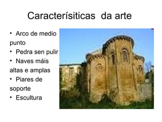 Caracterísiticas da arte
• Arco de medio
punto
• Pedra sen pulir
• Naves máis
altas e amplas
• Piares de
soporte
• Escultura