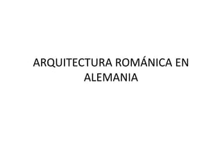 ARQUITECTURA ROMÁNICA EN
ALEMANIA
 