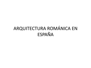 ARQUITECTURA ROMÁNICA EN
ESPAÑA
 