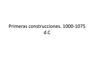 Primeras construcciones. 1000-1075
d.C
 